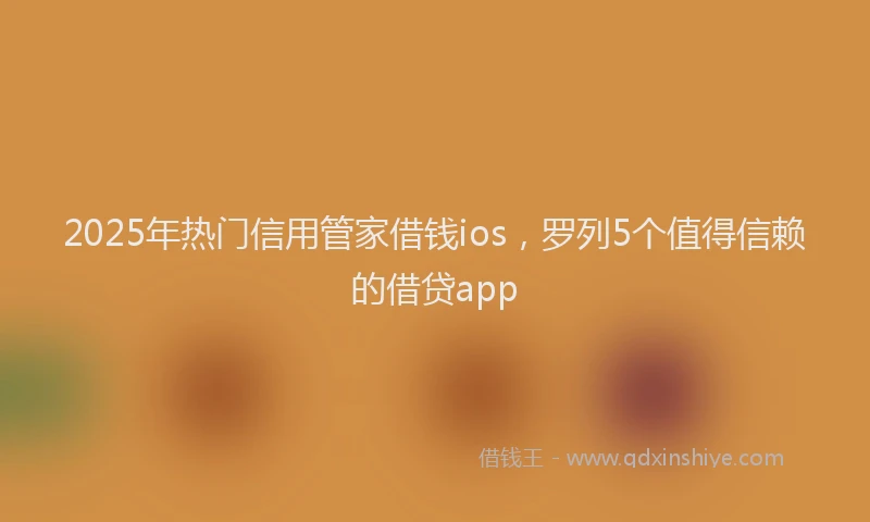 2025年热门信用管家借钱ios，罗列5个值得信赖的借贷app