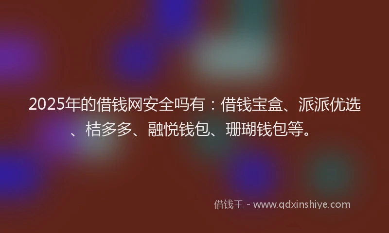 2025年的借钱网安全吗有：借钱宝盒、派派优选、桔多多、融悦钱包、珊瑚钱包等。