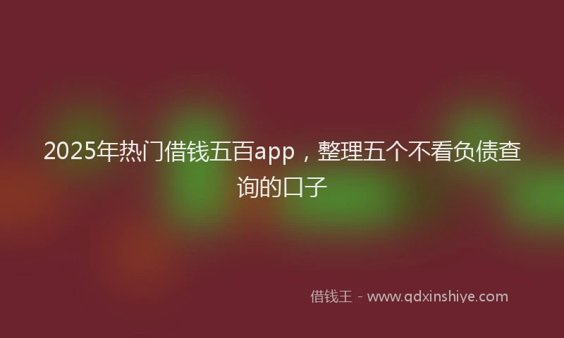 2025年热门借钱五百app，整理五个不看负债查询的口子