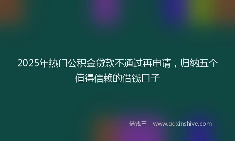 2025年热门公积金贷款不通过再申请，归纳五个值得信赖的借钱口子