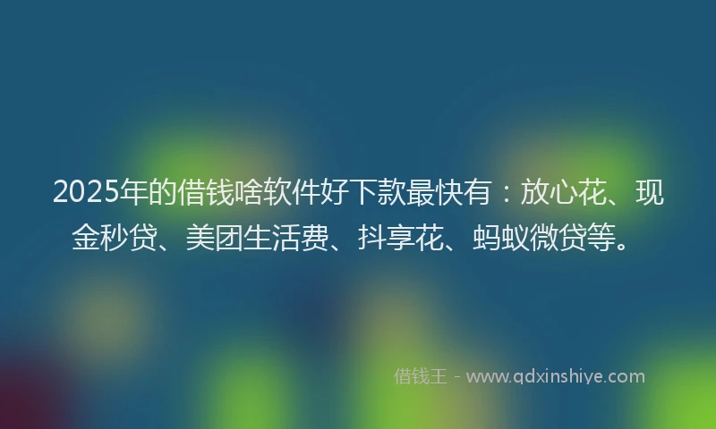 2025年的借钱啥软件好下款最快有：放心花、现金秒贷、美团生活费、抖享花、蚂蚁微贷等。
