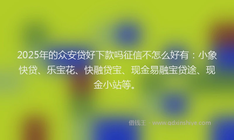2025年的众安贷好下款吗征信不怎么好有：小象快贷、乐宝花、快融贷宝、现金易融宝贷途、现金小站等。