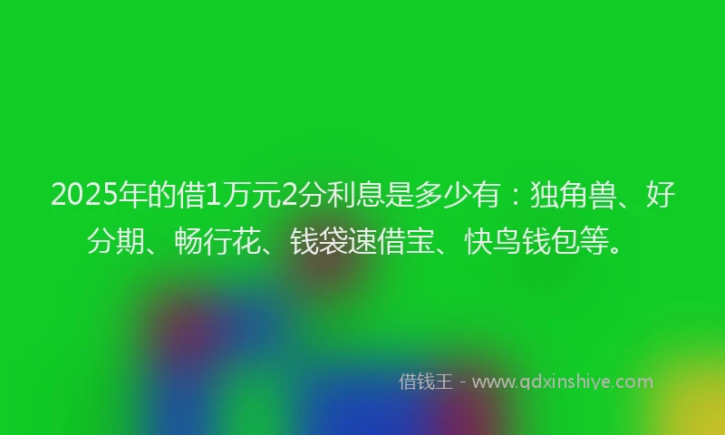 2025年的借1万元2分利息是多少有：独角兽、好分期、畅行花、钱袋速借宝、快鸟钱包等。