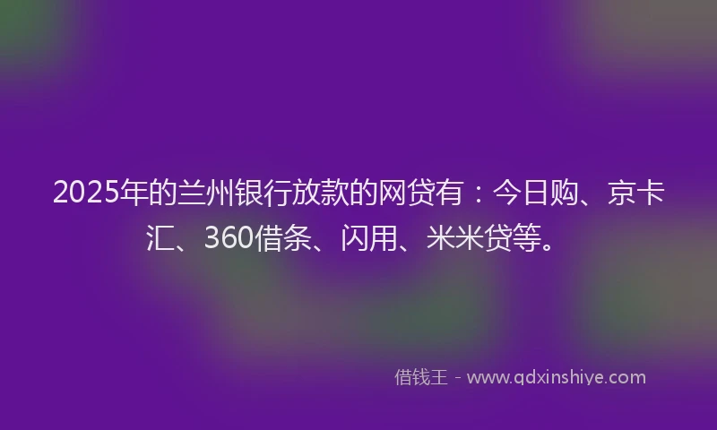 2025年的兰州银行放款的网贷有:今日购、京卡汇、360借条、闪用、米米贷等。