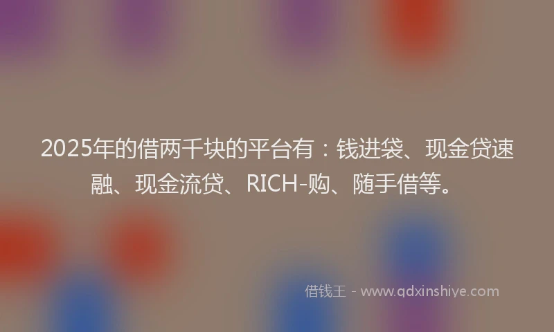 2025年的借两千块的平台有：钱进袋、现金贷速融、现金流贷、RICH-购、随手借等。