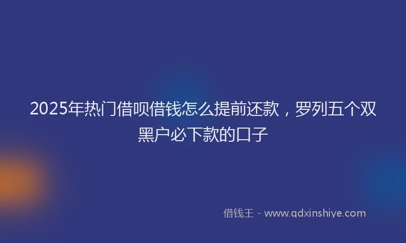 2025年热门借呗借钱怎么提前还款，罗列五个双黑户必下款的口子