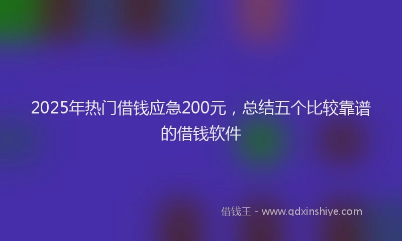 2025年热门借钱应急200元，总结五个比较靠谱的借钱软件