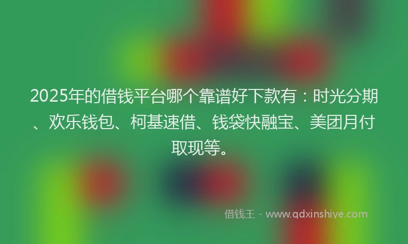 2025年的借钱平台哪个靠谱好下款有：时光分期、欢乐钱包、柯基速借、钱袋快融宝、美团月付取现等。