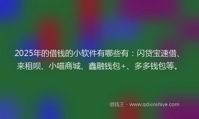 2025年的借钱的小软件有哪些有：闪贷宝速借、来租呗、小喵商城、鑫融钱包+、多多钱包等。