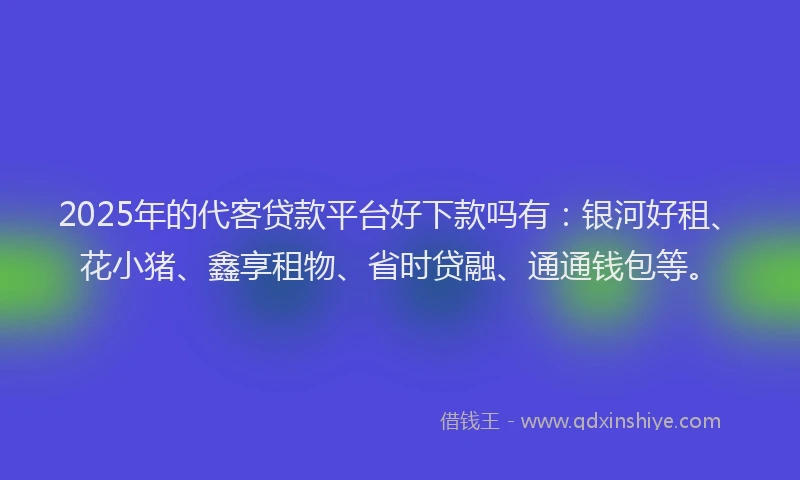 2025年的代客贷款平台好下款吗有：银河好租、花小猪、鑫享租物、省时贷融、通通钱包等。