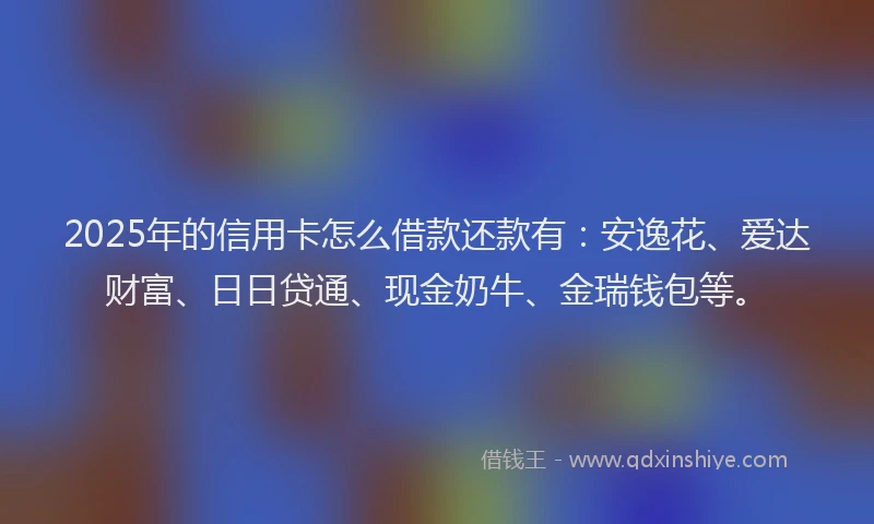 2025年的信用卡怎么借款还款有：安逸花、爱达财富、日日贷通、现金奶牛、金瑞钱包等。