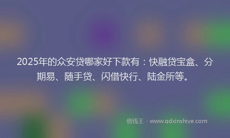 2025年的众安贷哪家好下款有：快融贷宝盒、分期易、随手贷、闪借快行、陆金所等。