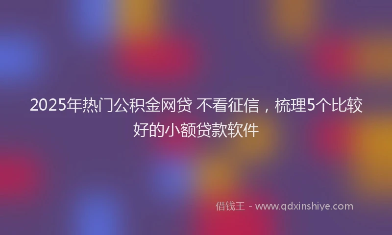 2025年热门公积金网贷 不看征信，梳理5个比较好的小额贷款软件