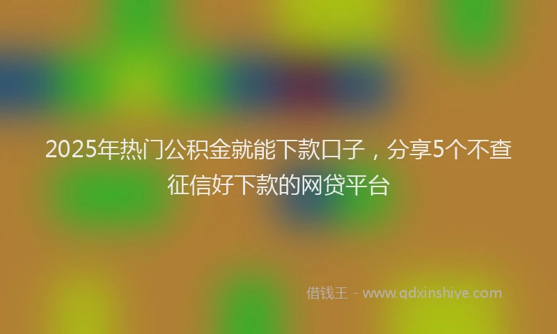 2025年热门公积金就能下款口子，分享5个不查征信好下款的网贷平台