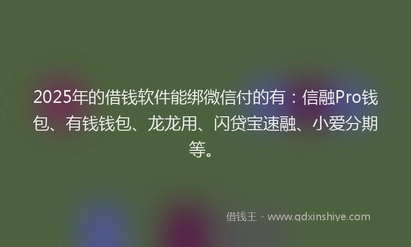 2025年的借钱软件能绑微信付的有：信融Pro钱包、有钱钱包、龙龙用、闪贷宝速融、小爱分期等。