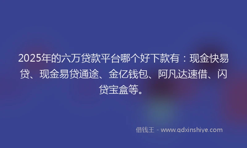 2025年的六万贷款平台哪个好下款有：现金快易贷、现金易贷通途、金亿钱包、阿凡达速借、闪贷宝盒等。