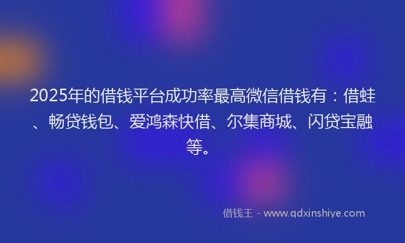 2025年的借钱平台成功率最高微信借钱有：借蛙、畅贷钱包、爱鸿森快借、尔集商城、闪贷宝融等。
