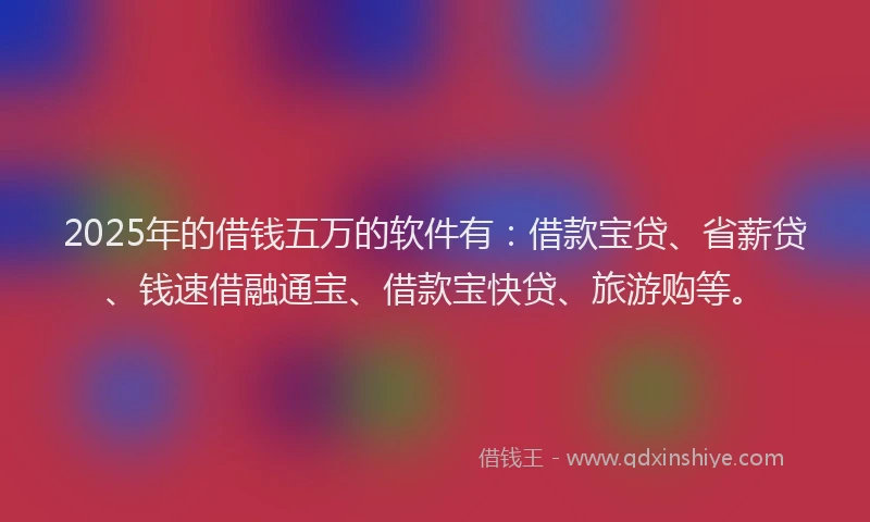 2025年的借钱五万的软件有：借款宝贷、省薪贷、钱速借融通宝、借款宝快贷、旅游购等。