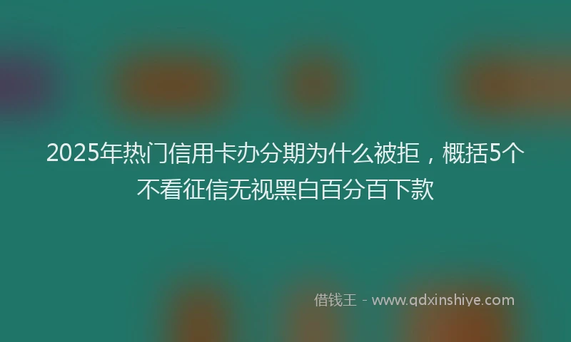2025年热门信用卡办分期为什么被拒，概括5个不看征信无视黑白百分百下款