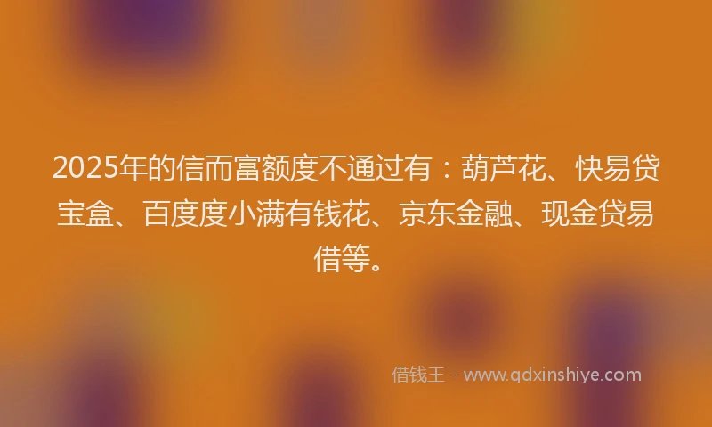 2025年的信而富额度不通过有：葫芦花、快易贷宝盒、百度度小满有钱花、京东金融、现金贷易借等。