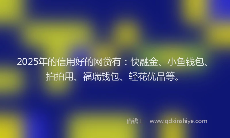 2025年的信用好的网贷有：快融金、小鱼钱包、拍拍用、福瑞钱包、轻花优品等。