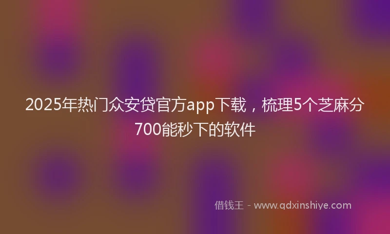 2025年热门众安贷官方app下载，梳理5个芝麻分700能秒下的软件