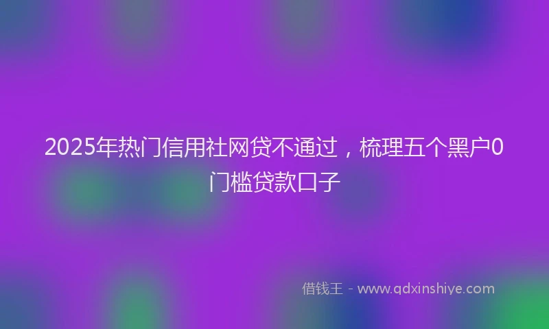 2025年热门信用社网贷不通过，梳理五个黑户0门槛贷款口子