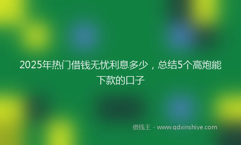 2025年热门借钱无忧利息多少，总结5个高炮能下款的口子