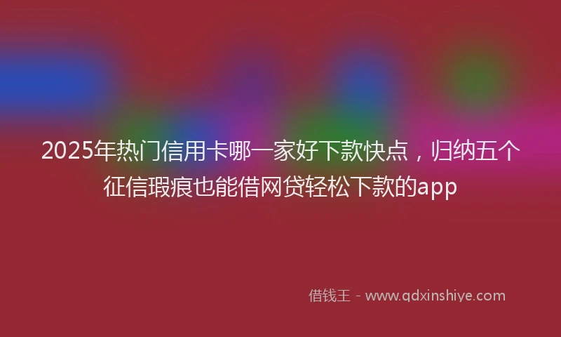2025年热门信用卡哪一家好下款快点，归纳五个征信瑕疵也能借网贷轻松下款的app