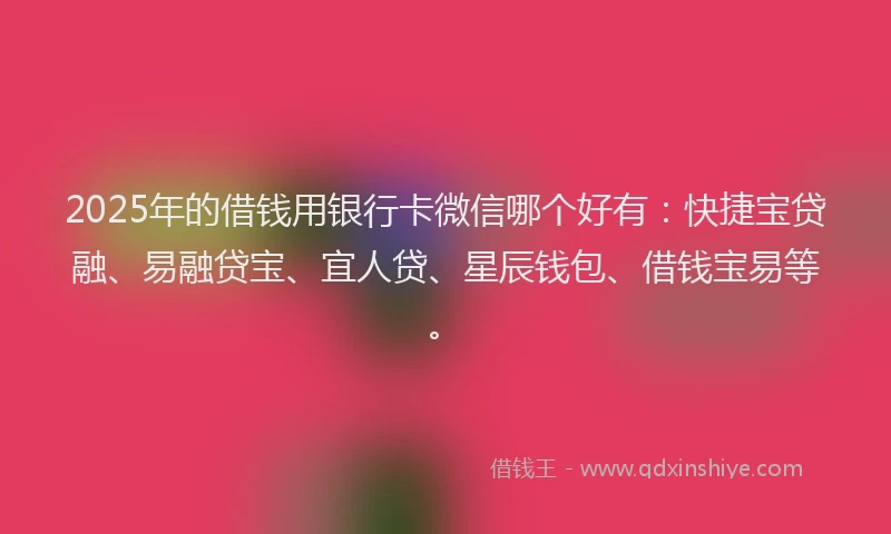 2025年的借钱用银行卡微信哪个好有：快捷宝贷融、易融贷宝、宜人贷、星辰钱包、借钱宝易等。