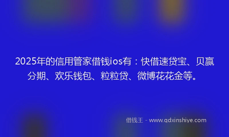 2025年的信用管家借钱ios有：快借速贷宝、贝赢分期、欢乐钱包、粒粒贷、微博花花金等。