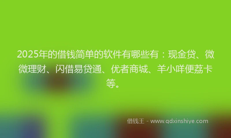 2025年的借钱简单的软件有哪些有：现金贷、微微理财、闪借易贷通、优者商城、羊小咩便荔卡等。