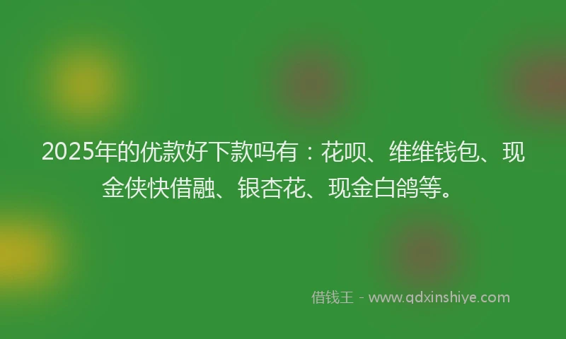 2025年的优款好下款吗有：花呗、维维钱包、现金侠快借融、银杏花、现金白鸽等。