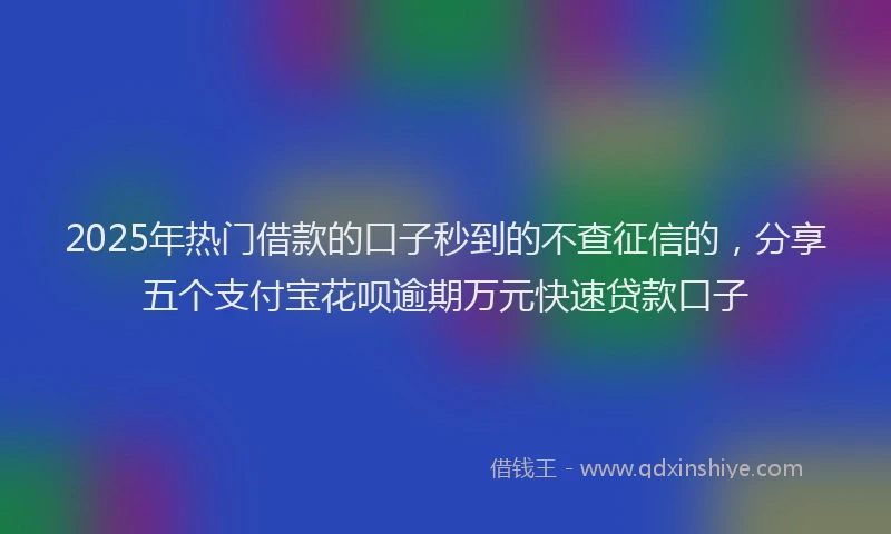 2025年热门借款的口子秒到的不查征信的，分享五个支付宝花呗逾期万元快速贷款口子