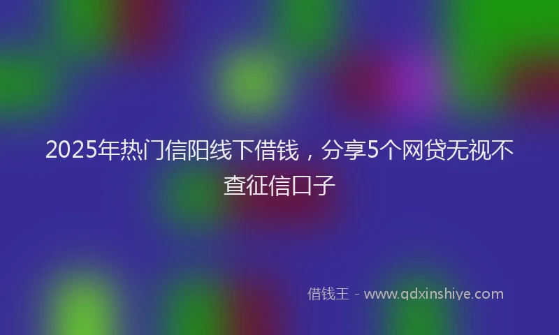 2025年热门信阳线下借钱，分享5个网贷无视不查征信口子