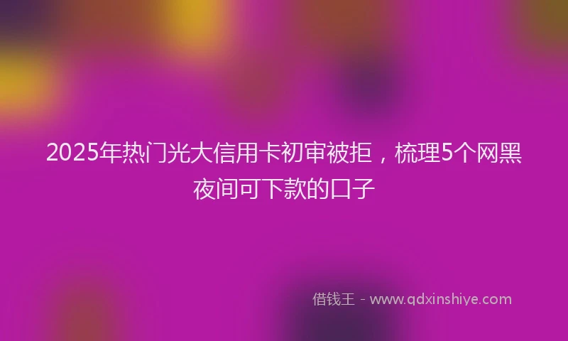 2025年热门光大信用卡初审被拒，梳理5个网黑夜间可下款的口子