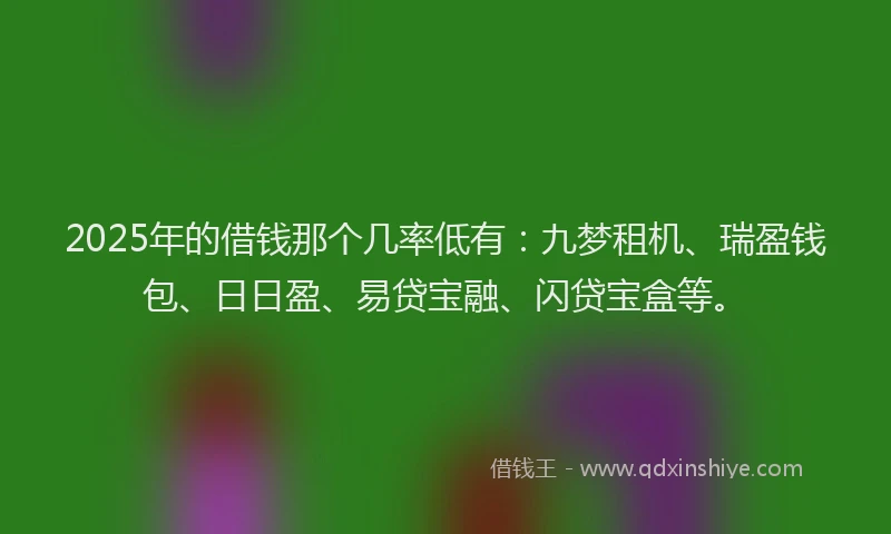 2025年的借钱那个几率低有：九梦租机、瑞盈钱包、日日盈、易贷宝融、闪贷宝盒等。