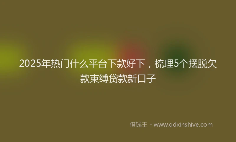 2025年热门什么平台下款好下，梳理5个摆脱欠款束缚贷款新口子
