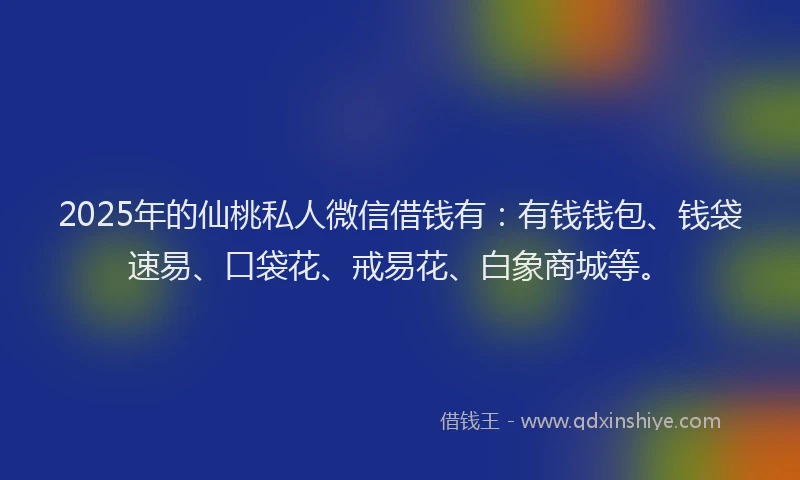 2025年的仙桃私人微信借钱有：有钱钱包、钱袋速易、口袋花、戒易花、白象商城等。