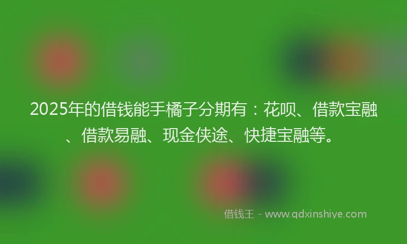 2025年的借钱能手橘子分期有：花呗、借款宝融、借款易融、现金侠途、快捷宝融等。