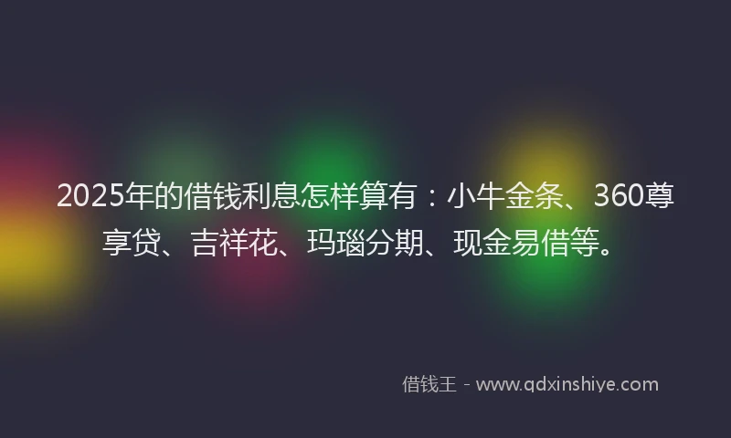 2025年的借钱利息怎样算有：小牛金条、360尊享贷、吉祥花、玛瑙分期、现金易借等。