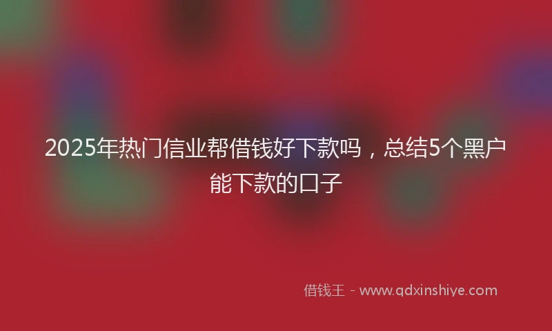 2025年热门信业帮借钱好下款吗，总结5个黑户能下款的口子