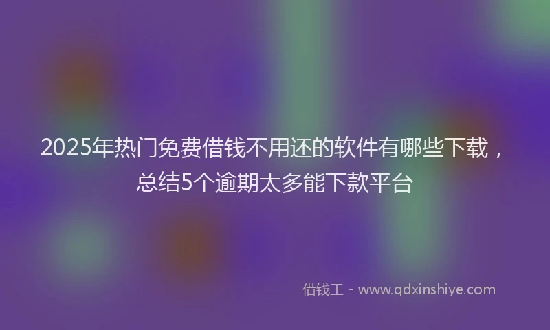 2025年热门免费借钱不用还的软件有哪些下载，总结5个逾期太多能下款平台