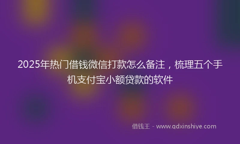 2025年热门借钱微信打款怎么备注，梳理五个手机支付宝小额贷款的软件