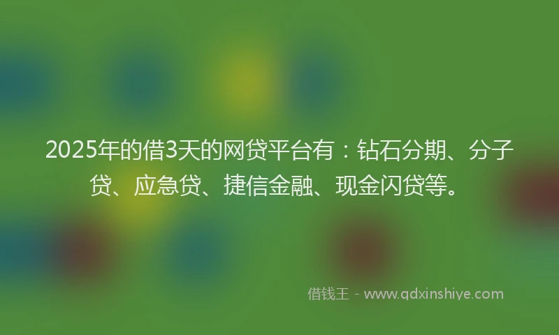 2025年的借3天的网贷平台有：钻石分期、分子贷、应急贷、捷信金融、现金闪贷等。