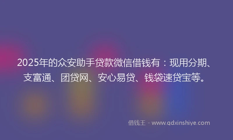 2025年的众安助手贷款微信借钱有：现用分期、支富通、团贷网、安心易贷、钱袋速贷宝等。