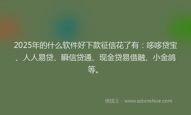2025年的什么软件好下款征信花了有：哆哆贷宝、人人易贷、瞬信贷通、现金贷易借融、小金鸽等。