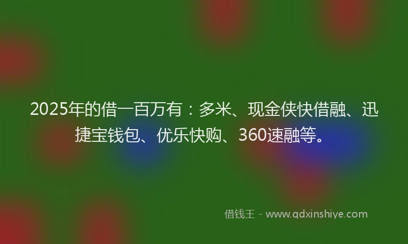 2025年的借一百万有：多米、现金侠快借融、迅捷宝钱包、优乐快购、360速融等。