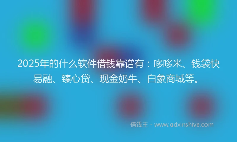 2025年的什么软件借钱靠谱有:哆哆米、钱袋快易融、臻心贷、现金奶牛、白象商城等。