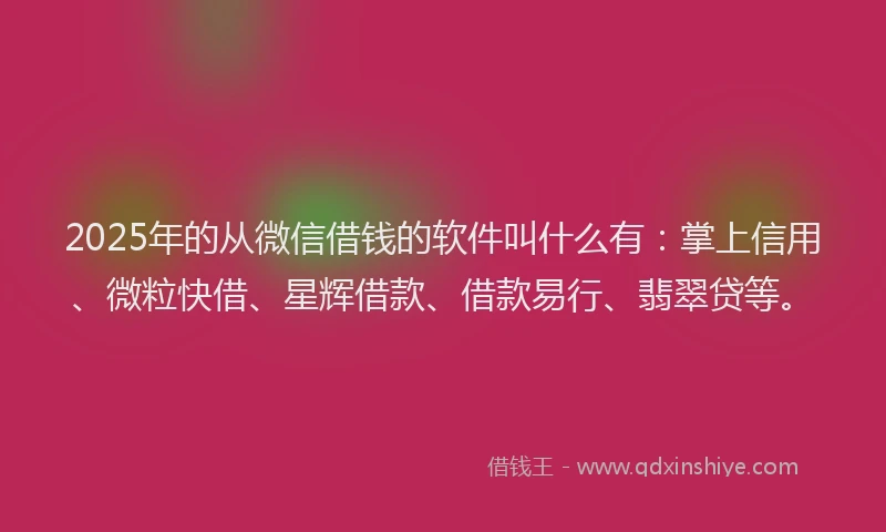 2025年的从微信借钱的软件叫什么有：掌上信用、微粒快借、星辉借款、借款易行、翡翠贷等。